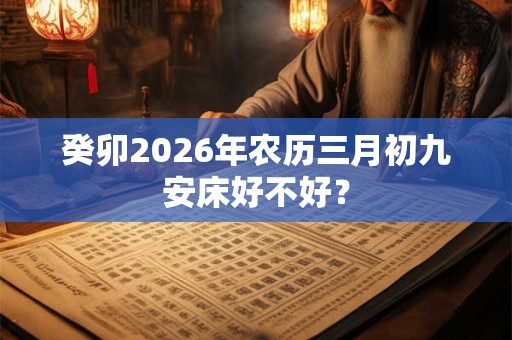 癸卯2026年农历三月初九安床好不好？