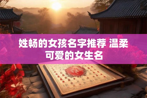 姓畅的女孩名字推荐 温柔可爱的女生名 姓畅的女孩名字推荐 温柔可爱的女生名