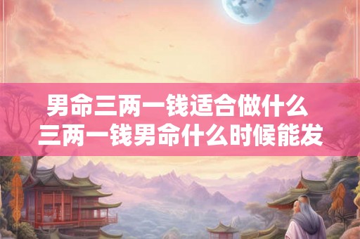 男命三两一钱适合做什么 三两一钱男命什么时候能发财