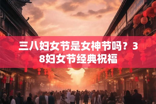 三八妇女节是女神节吗？38妇女节经典祝福