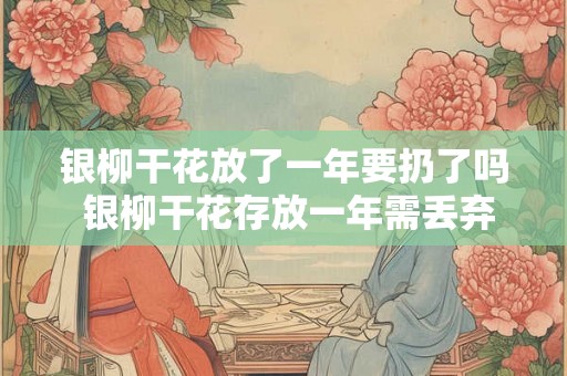 银柳干花放了一年要扔了吗 银柳干花存放一年需丢弃 银柳干花放了一年要扔了吗 银柳干花存放一年需丢弃