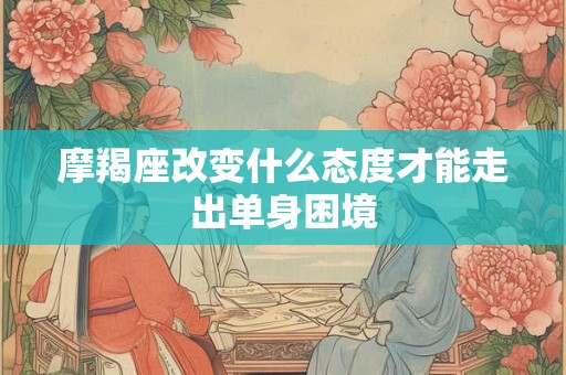 摩羯座改变什么态度才能走出单身困境