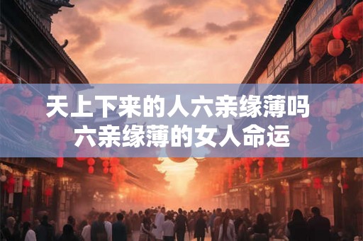 天上下来的人六亲缘薄吗 六亲缘薄的女人命运