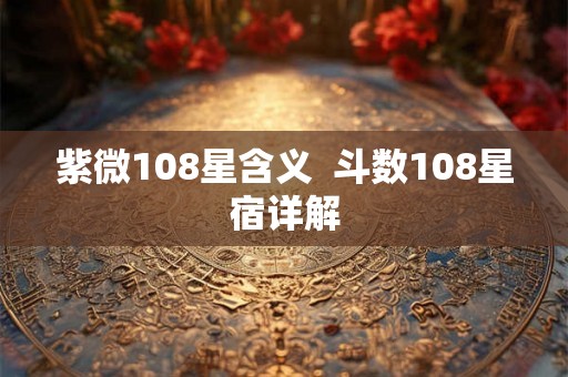 紫微108星含义 斗数108星宿详解 紫微108星含义 斗数108星宿详解