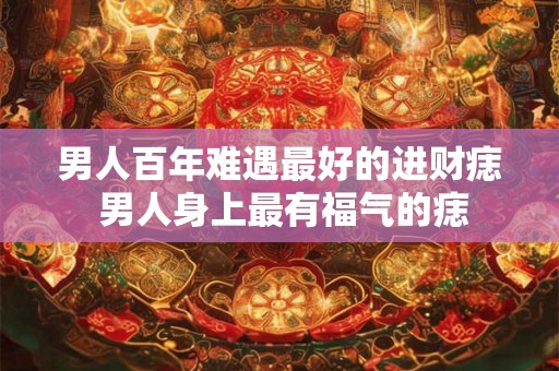 男人百年难遇最好的进财痣 男人身上最有福气的痣 男人百年难遇最好的进财痣 男人身上最有福气的痣