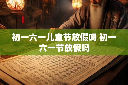 初一六一儿童节放假吗 初一六一节放假吗 初一六一儿童节放假吗 初一六一节放假吗