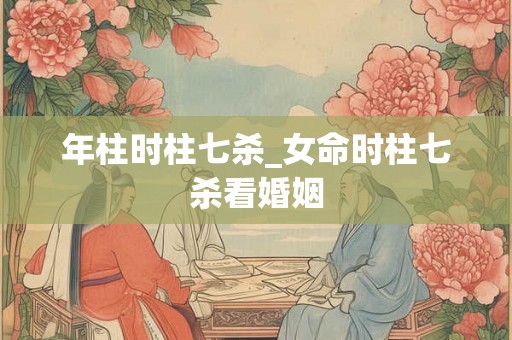年柱时柱七杀_女命时柱七杀看婚姻
