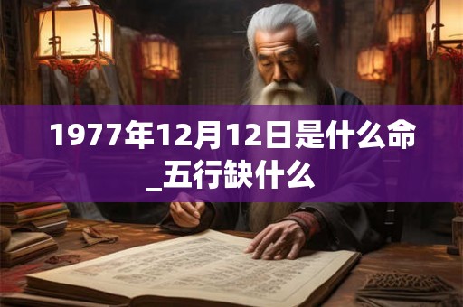 1977年12月12日是什么命_五行缺什么