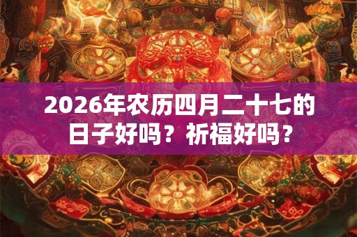 2026年农历四月二十七的日子好吗？祈福好吗？
