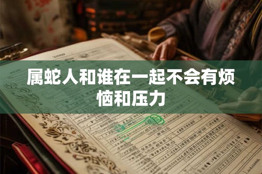 属蛇人和谁在一起不会有烦恼和压力