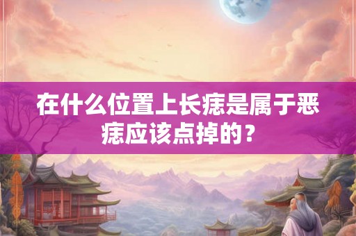 在什么位置上长痣是属于恶痣应该点掉的? 在什么位置上长痣是属于恶痣应该点掉的?