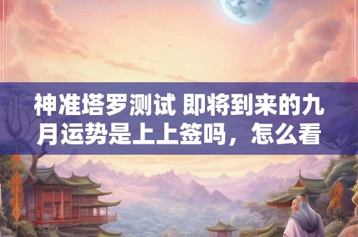神准塔罗测试 即将到来的九月运势是上上签吗，怎么看？