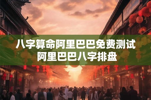 八字算命阿里巴巴免费测试 阿里巴巴八字排盘