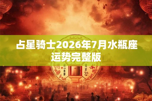 占星骑士2026年7月水瓶座运势完整版 占星骑士2026年7月水瓶座运势完整版