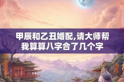 甲辰和乙丑婚配,请大师帮我算算八字合了几个字