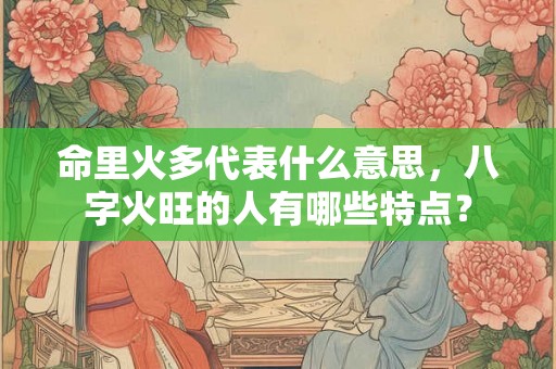 命里火多代表什么意思，八字火旺的人有哪些特点？
