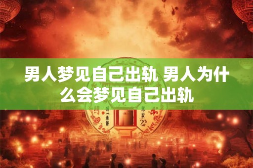 男人梦见自己出轨 男人为什么会梦见自己出轨 男人梦见自己出轨 男人为什么会梦见自己出轨