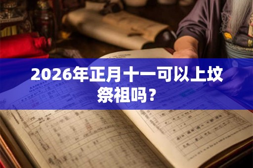 2026年正月十一可以上坟祭祖吗? 2026年正月十一可以上坟祭祖吗?