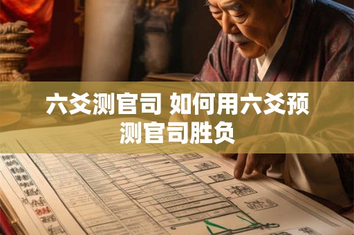 六爻测官司 如何用六爻预测官司胜负 六爻测官司 如何用六爻预测官司胜负