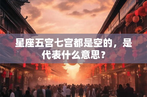 星座五宫七宫都是空的，是代表什么意思？