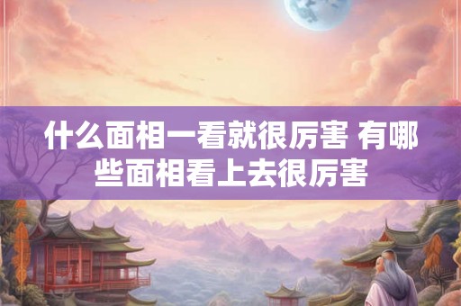 什么面相一看就很厉害 有哪些面相看上去很厉害