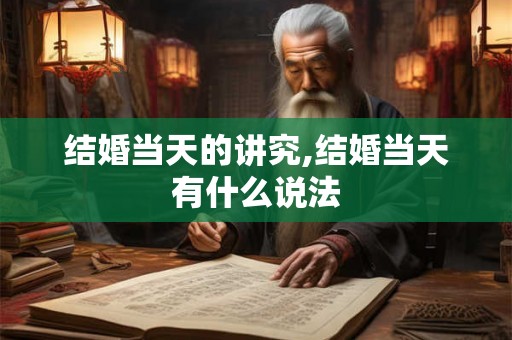 结婚当天的讲究,结婚当天有什么说法