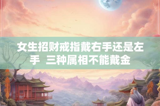 女生招财戒指戴右手还是左手  三种属相不能戴金