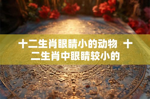 十二生肖眼睛小的动物  十二生肖中眼睛较小的