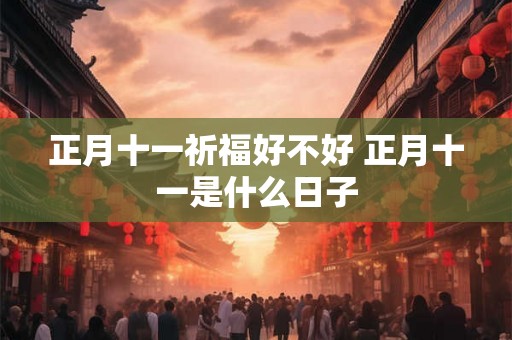 正月十一祈福好不好 正月十一是什么日子