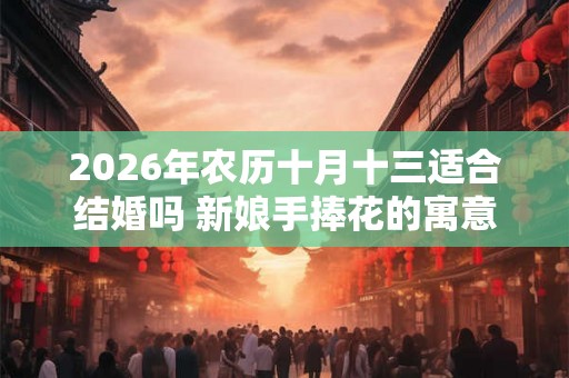 2026年农历十月十三适合结婚吗 新娘手捧花的寓意