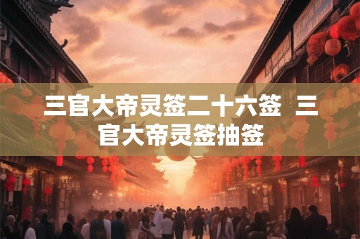 三官大帝灵签二十六签  三官大帝灵签抽签
