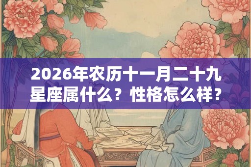 2026年农历十一月二十九星座属什么?性格怎么样? 2026年农历十一月二十九星座属什么?性格怎么样?
