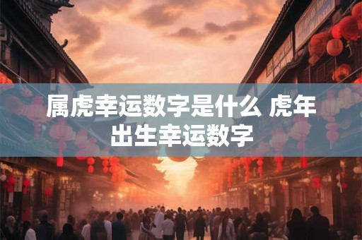 属虎幸运数字是什么 虎年出生幸运数字 属虎幸运数字是什么 虎年出生幸运数字