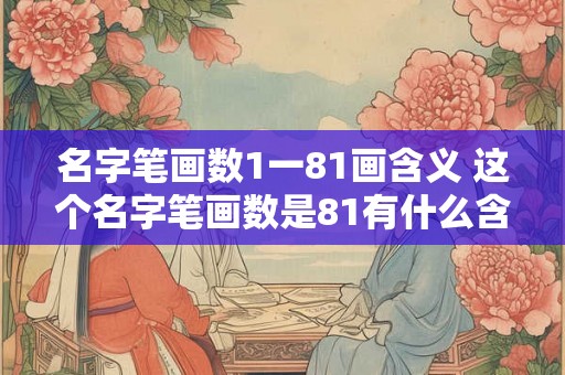 名字笔画数1一81画含义 这个名字笔画数是81有什么含义