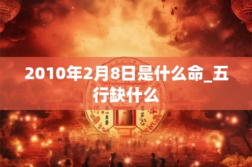 2010年2月8日是什么命_五行缺什么 2010年2月8日是什么命_五行缺什么