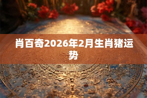 肖百奇2026年2月生肖猪运势