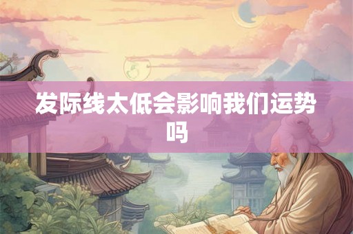 发际线太低会影响我们运势吗