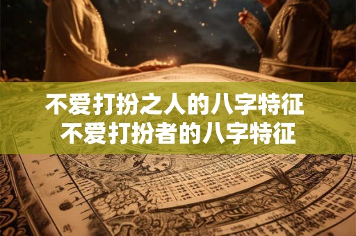 不爱打扮之人的八字特征 不爱打扮者的八字特征