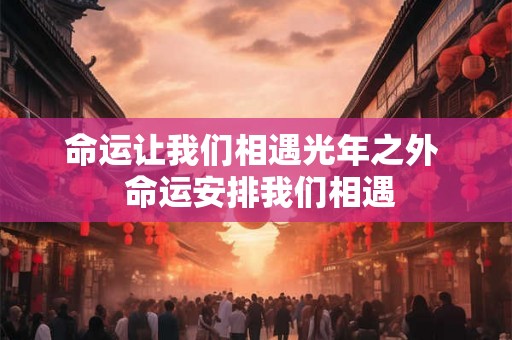 命运让我们相遇光年之外  命运安排我们相遇