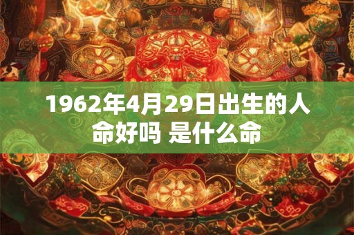 1962年4月29日出生的人命好吗 是什么命