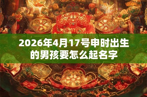 2026年4月17号申时出生的男孩要怎么起名字