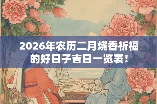 2026年农历二月烧香祈福的好日子吉日一览表！
