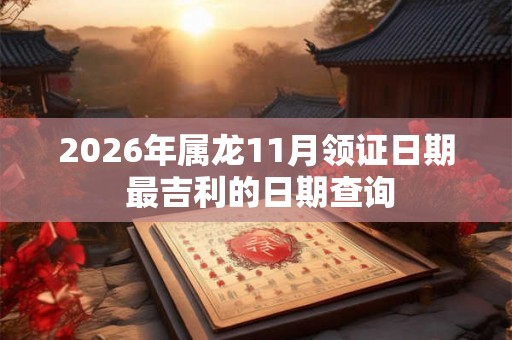 2026年属龙11月领证日期 最吉利的日期查询