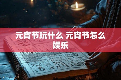 元宵节玩什么 元宵节怎么娱乐