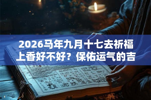 2026马年九月十七去祈福上香好不好？保佑运气的吉祥物