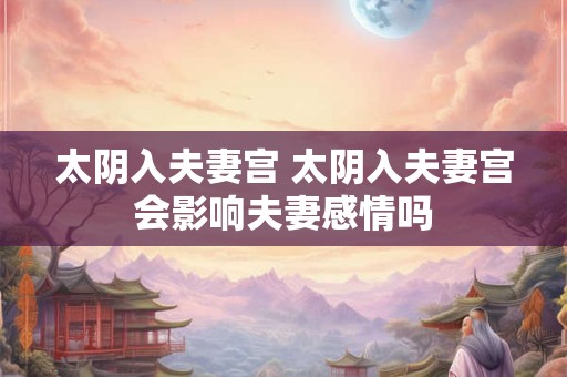 太阴入夫妻宫 太阴入夫妻宫会影响夫妻感情吗