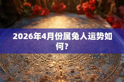 2026年4月份属兔人运势如何? 2026年4月份属兔人运势如何?