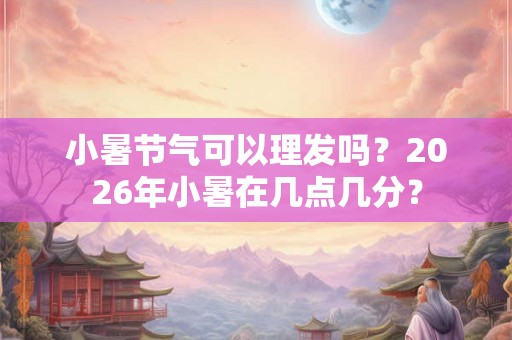 小暑节气可以理发吗？2026年小暑在几点几分？