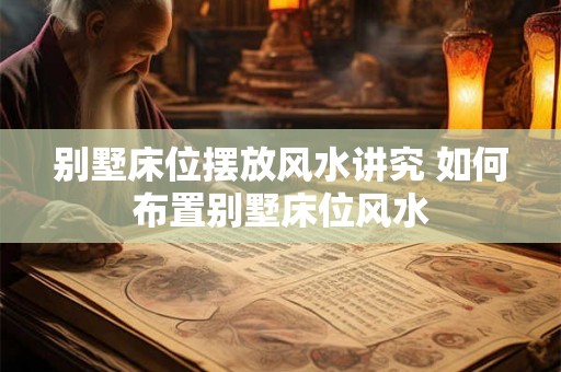 别墅床位摆放风水讲究 如何布置别墅床位风水 别墅床位摆放风水讲究 如何布置别墅床位风水