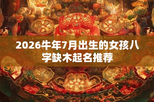 2026牛年7月出生的女孩八字缺木起名推荐 2026牛年7月出生的女孩八字缺木起名推荐